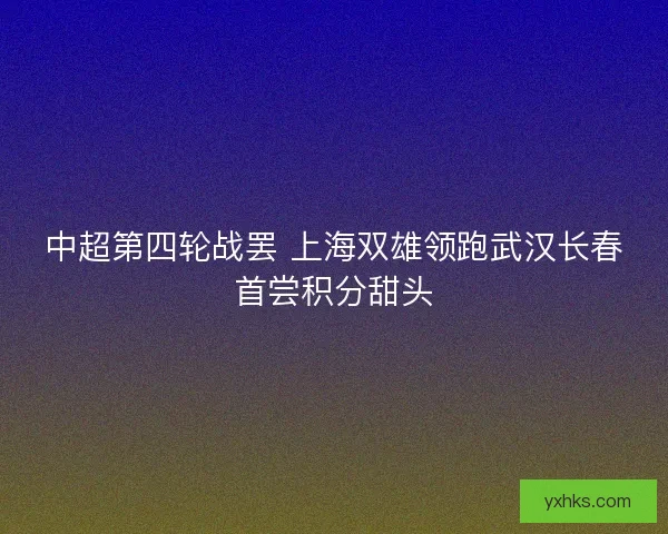 中超第四轮战罢 上海双雄领跑武汉长春首尝积分甜头