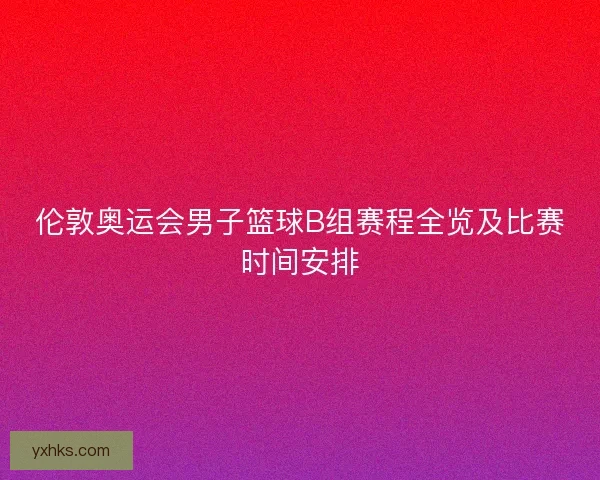 伦敦奥运会男子篮球B组赛程全览及比赛时间安排